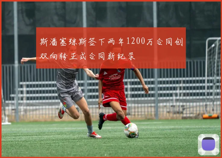 斯潘塞琼斯签下两年1200万合同创双向转正式合同新纪录