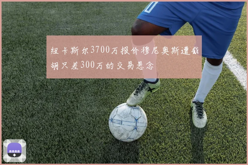 纽卡斯尔3700万报价穆尼奥斯遭截胡只差300万的交易悬念