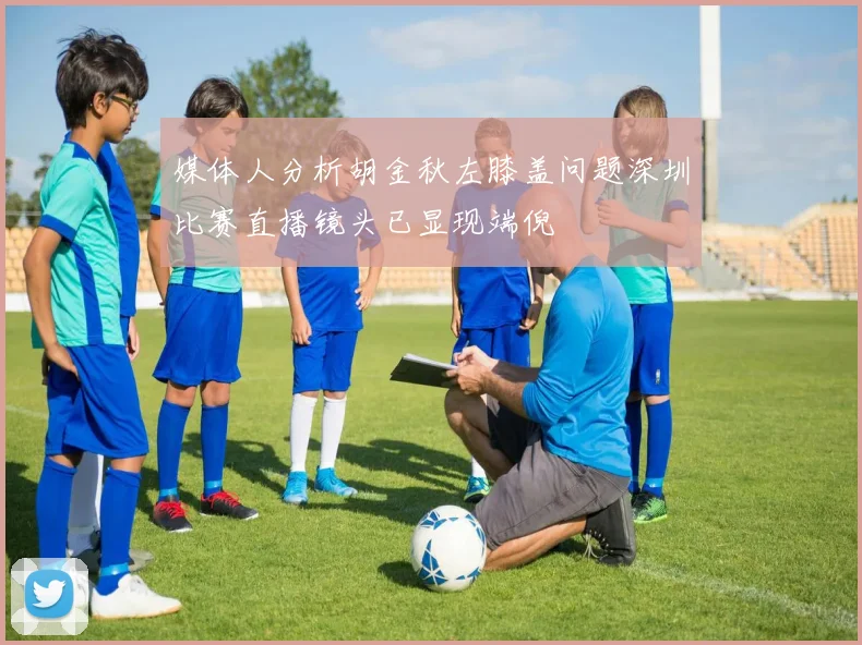 媒体人分析胡金秋左膝盖问题深圳比赛直播镜头已显现端倪