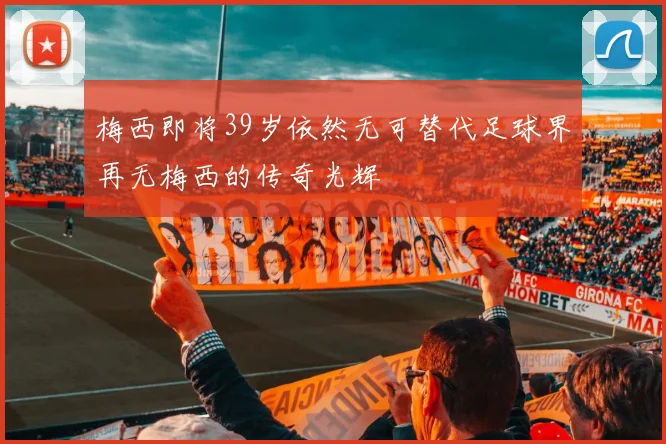 梅西即将39岁依然无可替代足球界再无梅西的传奇光辉