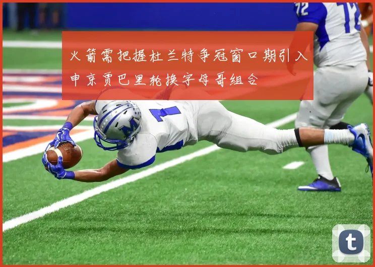 火箭需把握杜兰特争冠窗口期引入申京贾巴里轮换字母哥组合