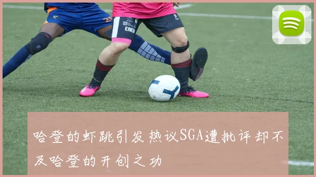 哈登的虾跳引发热议SGA遭批评却不及哈登的开创之功