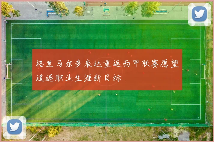 格里马尔多表达重返西甲联赛愿望追逐职业生涯新目标