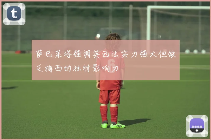 萨巴莱塔强调英西法实力强大但缺乏梅西的独特影响力