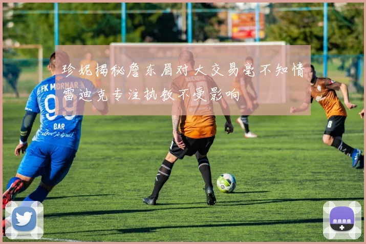 珍妮揭秘詹东眉对大交易毫不知情雷迪克专注执教不受影响