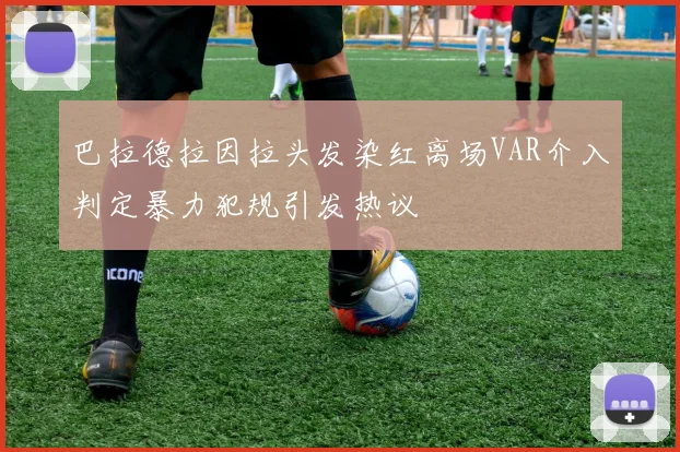 巴拉德拉因拉头发染红离场VAR介入判定暴力犯规引发热议