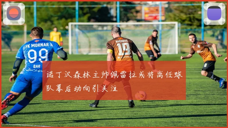 诺丁汉森林主帅佩雷拉或将离任球队幕后动向引关注