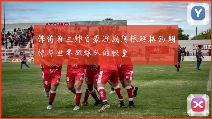 佛得角主帅自豪迎战阿根廷梅西期待与世界级球队的较量
