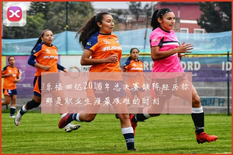 乐福回忆2016年总决赛缺阵经历称那是职业生涯最艰难的时刻