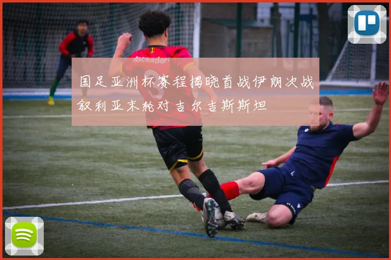 国足亚洲杯赛程揭晓首战伊朗次战叙利亚末轮对吉尔吉斯斯坦