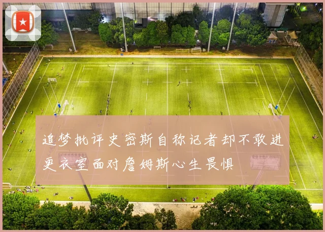 追梦批评史密斯自称记者却不敢进更衣室面对詹姆斯心生畏惧