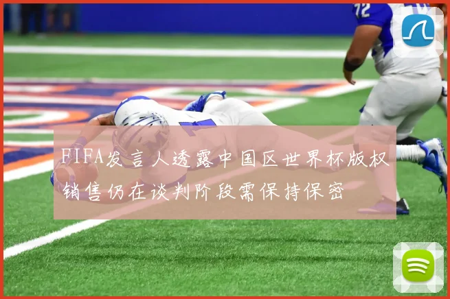 FIFA发言人透露中国区世界杯版权销售仍在谈判阶段需保持保密