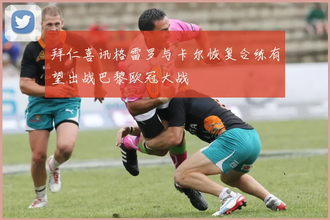 拜仁喜讯格雷罗与卡尔恢复合练有望出战巴黎欧冠大战