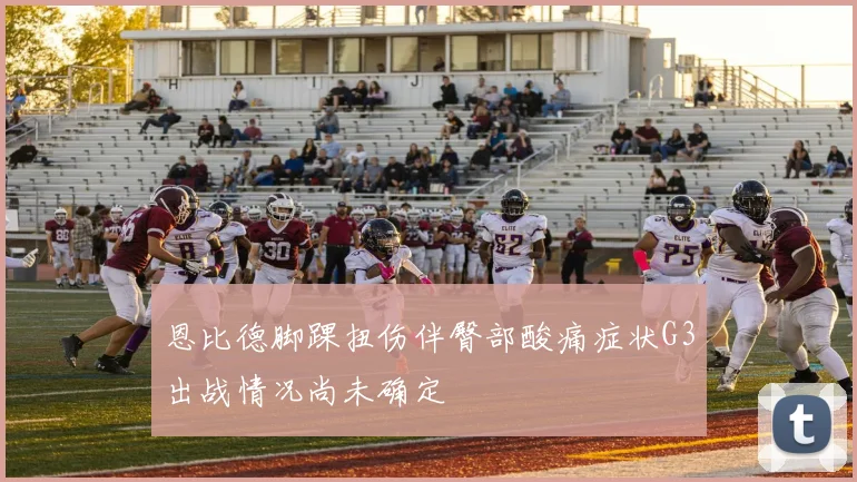恩比德脚踝扭伤伴臀部酸痛症状G3出战情况尚未确定