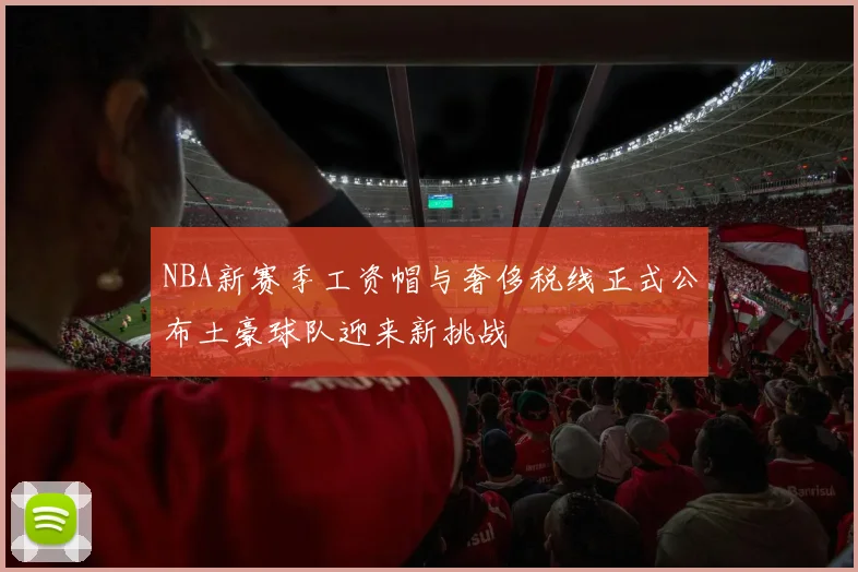 NBA新赛季工资帽与奢侈税线正式公布土豪球队迎来新挑战