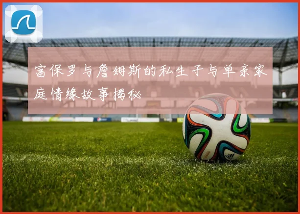 富保罗与詹姆斯的私生子与单亲家庭情缘故事揭秘