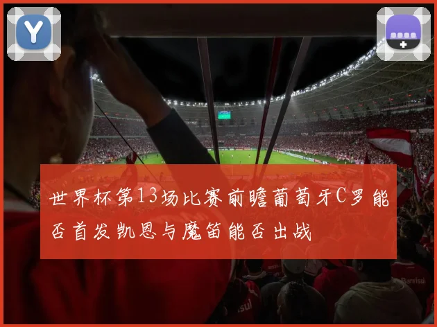世界杯第13场比赛前瞻葡萄牙C罗能否首发凯恩与魔笛能否出战